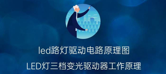 led路灯驱动电路原理图 LED灯三档变光驱动器工作原理？